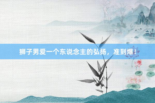 狮子男爱一个东说念主的弘扬，准到爆！