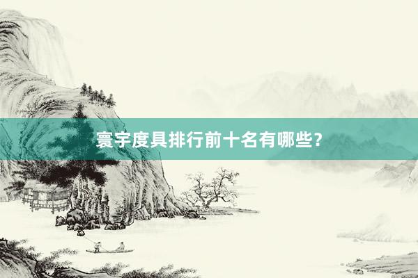 寰宇度具排行前十名有哪些？
