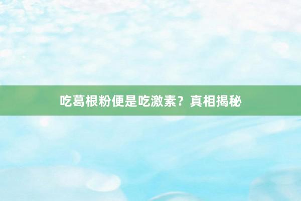 吃葛根粉便是吃激素？真相揭秘