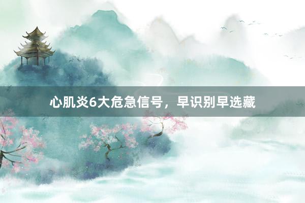 心肌炎6大危急信号，早识别早选藏