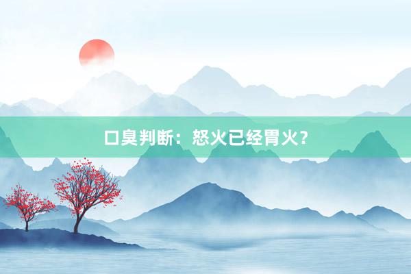 口臭判断：怒火已经胃火？