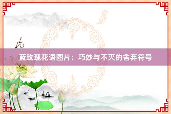 蓝玫瑰花语图片：巧妙与不灭的舍弃符号