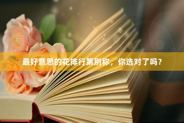 最好意思的花排行第别称，你选对了吗？