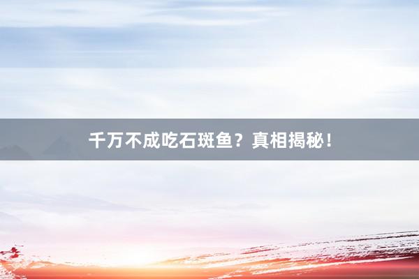 千万不成吃石斑鱼？真相揭秘！
