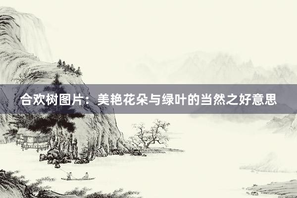 合欢树图片:美艳花朵与绿叶的当然之好意思