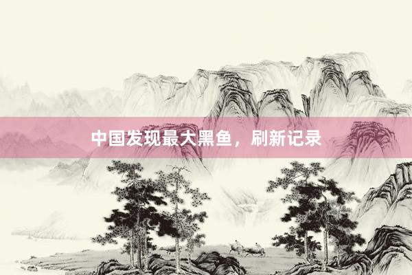 中国发现最大黑鱼，刷新记录
