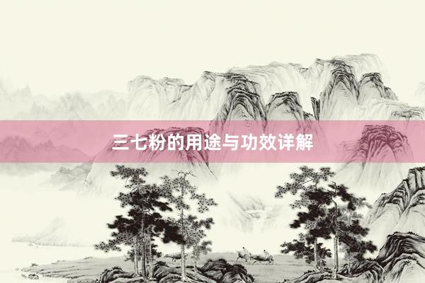 三七粉的用途与功效详解