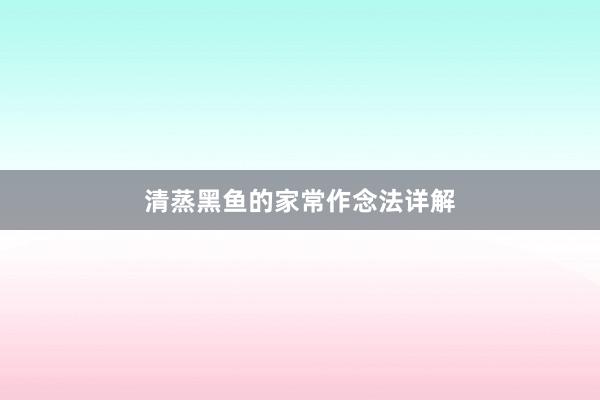 清蒸黑鱼的家常作念法详解