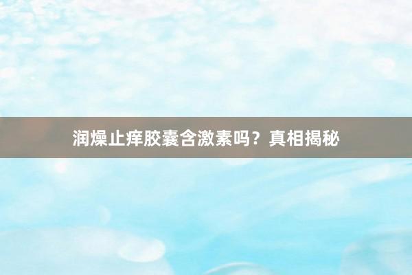 润燥止痒胶囊含激素吗？真相揭秘