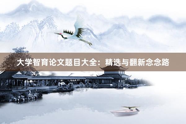 大学智育论文题目大全：精选与翻新念念路