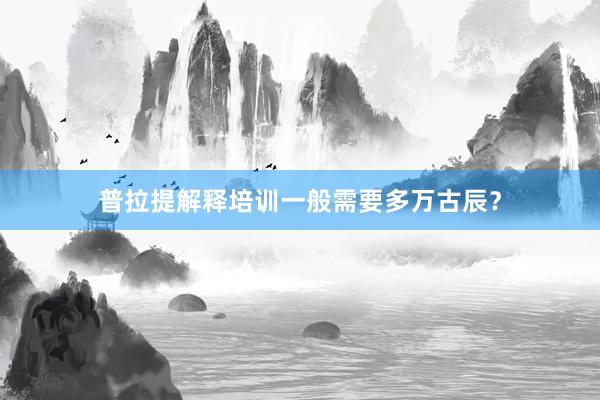 普拉提解释培训一般需要多万古辰？