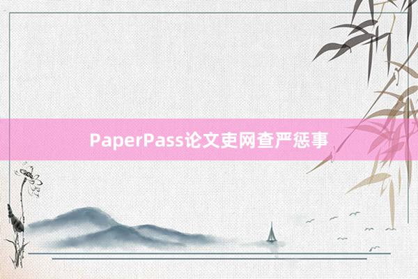 PaperPass论文吏网查严惩事