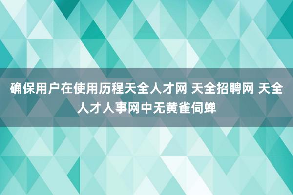 确保用户在使用历程天全人才网 天全招聘网 天全人才人事网中无黄雀伺蝉
