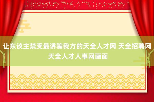 让东谈主禁受最诱骗我方的天全人才网 天全招聘网 天全人才人事网画面