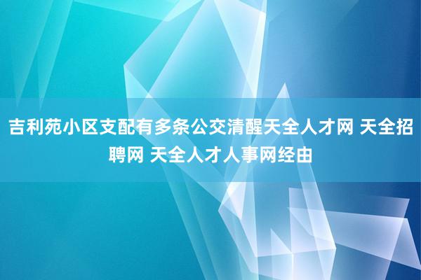 吉利苑小区支配有多条公交清醒天全人才网 天全招聘网 天全人才人事网经由