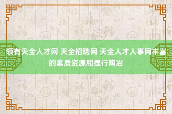 领有天全人才网 天全招聘网 天全人才人事网丰富的素质资源和捏行陶冶