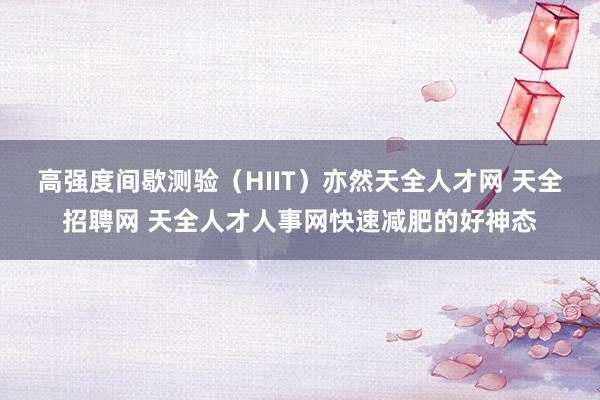 高强度间歇测验(HIIT)亦然天全人才网 天全招聘网 天全人才人事网快速减肥的好神态